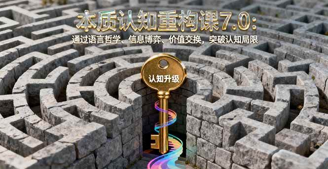(16218期)本质认知重构课7.0:通过语言哲学、信息博弈、价值交换,突破认知局限-优优云网创