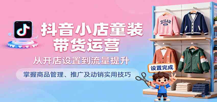 抖音小店童装带货运营,从开店设置到流量提升,掌握商品管理、推广及动销实用技巧-优优云网创