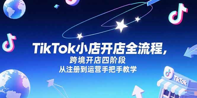 （15285期）TikTok小店开店全流程，跨境开店四阶段，从注册到运营手把手教学-优优云网创