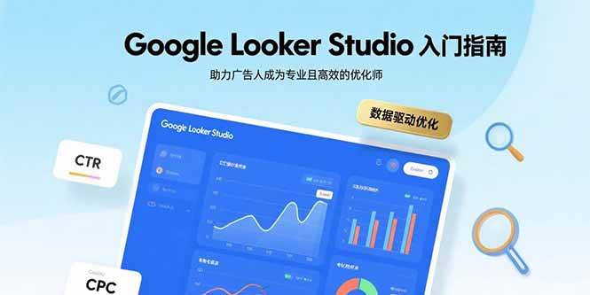 （15815期）Google Looker Studio入门指南，助力广告人成为专业且高效的优化师-优优云网创