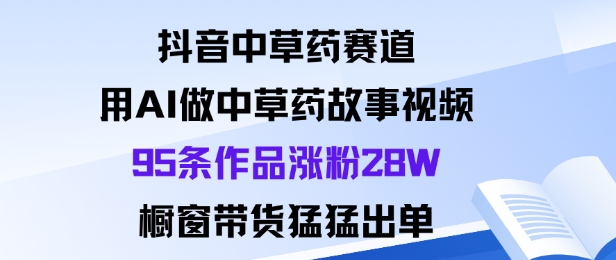抖音中草药赛道,用Al做中草药故事视频95条作品涨粉28W,橱窗带货猛出单-优优云网创